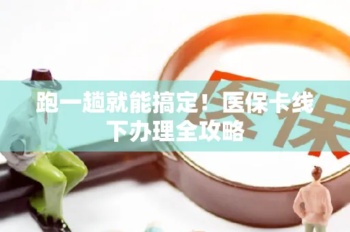 跑一趟就能搞定！医保卡线下办理全攻略